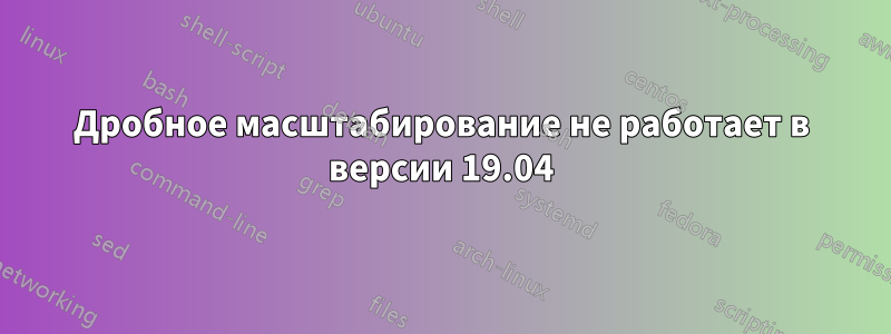 Дробное масштабирование не работает в версии 19.04