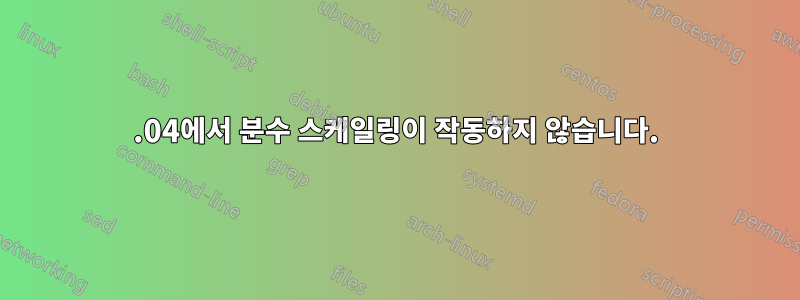 19.04에서 분수 스케일링이 작동하지 않습니다.