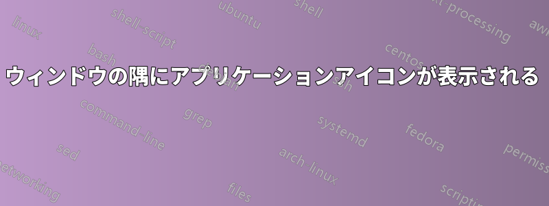 ウィンドウの隅にアプリケーションアイコンが表示される 