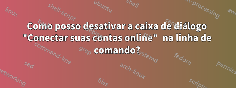 Como posso desativar a caixa de diálogo "Conectar suas contas online" na linha de comando?