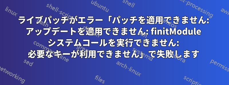 ライブパッチがエラー「パッチを適用できません: アップデートを適用できません: finitModule システムコールを実行できません: 必要なキーが利用できません」で失敗します