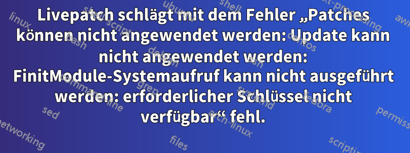 Livepatch schlägt mit dem Fehler „Patches können nicht angewendet werden: Update kann nicht angewendet werden: FinitModule-Systemaufruf kann nicht ausgeführt werden: erforderlicher Schlüssel nicht verfügbar“ fehl.