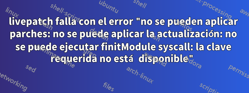 livepatch falla con el error "no se pueden aplicar parches: no se puede aplicar la actualización: no se puede ejecutar finitModule syscall: la clave requerida no está disponible"