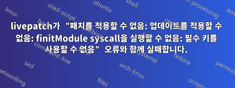 livepatch가 "패치를 적용할 수 없음: 업데이트를 적용할 수 없음: finitModule syscall을 실행할 수 없음: 필수 키를 사용할 수 없음" 오류와 함께 실패합니다.