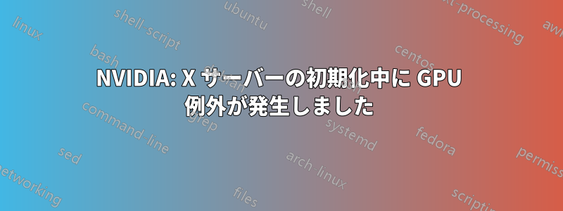 NVIDIA: X サーバーの初期化中に GPU 例外が発生しました