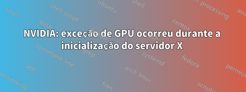 NVIDIA: exceção de GPU ocorreu durante a inicialização do servidor X