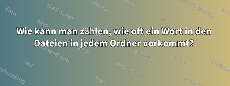 Wie kann man zählen, wie oft ein Wort in den Dateien in jedem Ordner vorkommt?