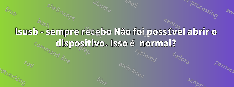 lsusb - sempre recebo Não foi possível abrir o dispositivo. Isso é normal?