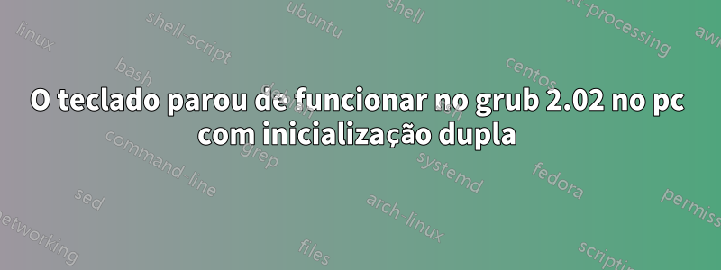 O teclado parou de funcionar no grub 2.02 no pc com inicialização dupla