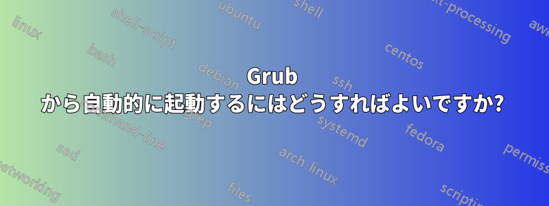 Grub から自動的に起動するにはどうすればよいですか?