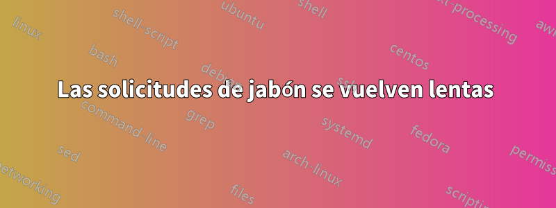 Las solicitudes de jabón se vuelven lentas