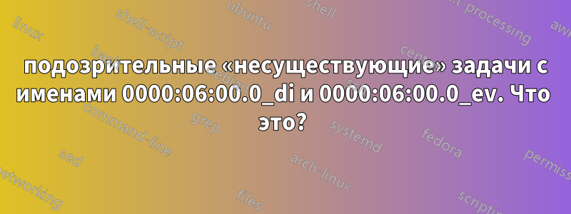 2 подозрительные «несуществующие» задачи с именами 0000:06:00.0_di и 0000:06:00.0_ev. Что это?