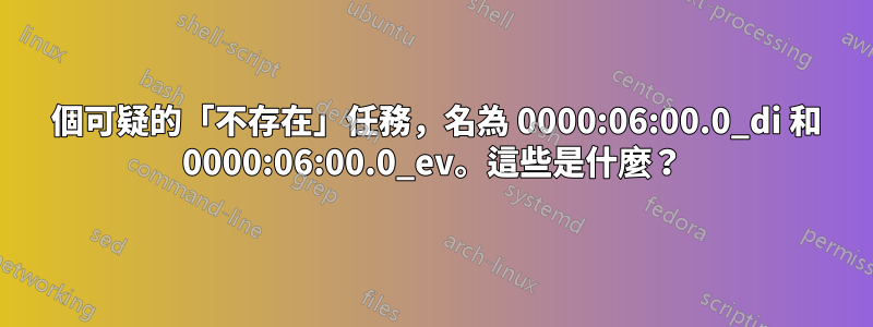 2 個可疑的「不存在」任務，名為 0000:06:00.0_di 和 0000:06:00.0_ev。這些是什麼？