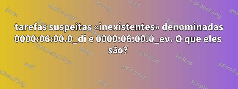 2 tarefas suspeitas «inexistentes» denominadas 0000:06:00.0_di e 0000:06:00.0_ev. O que eles são?