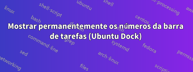 Mostrar permanentemente os números da barra de tarefas (Ubuntu Dock)