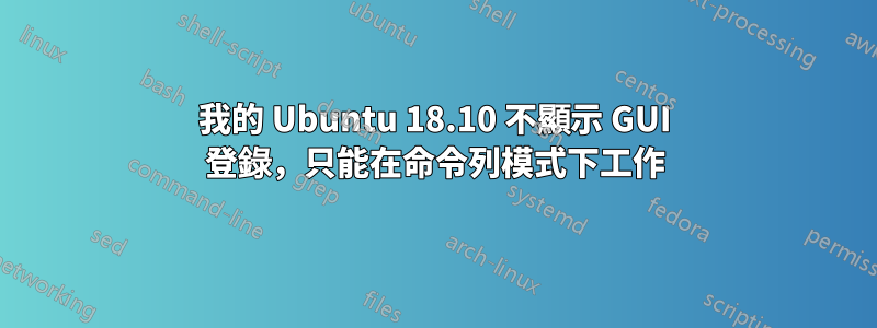 我的 Ubuntu 18.10 不顯示 GUI 登錄，只能在命令列模式下工作