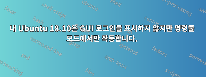 내 Ubuntu 18.10은 GUI 로그인을 표시하지 않지만 명령줄 모드에서만 작동합니다.