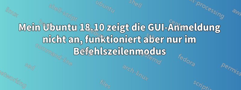 Mein Ubuntu 18.10 zeigt die GUI-Anmeldung nicht an, funktioniert aber nur im Befehlszeilenmodus