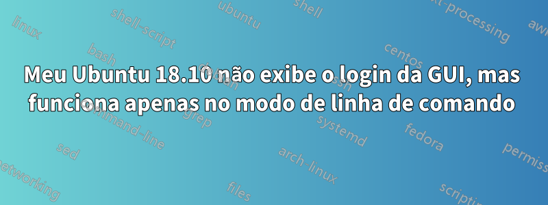 Meu Ubuntu 18.10 não exibe o login da GUI, mas funciona apenas no modo de linha de comando