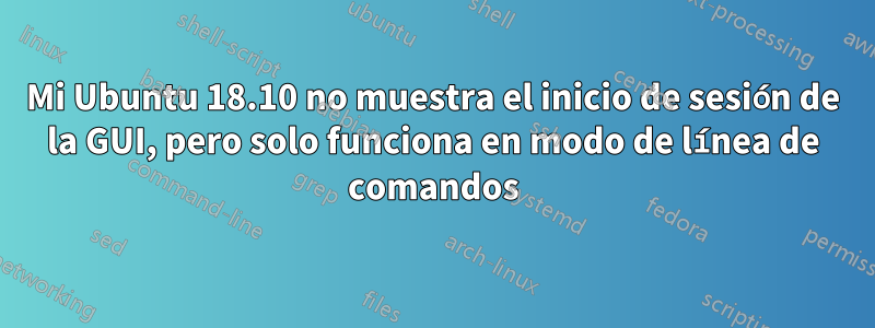 Mi Ubuntu 18.10 no muestra el inicio de sesión de la GUI, pero solo funciona en modo de línea de comandos