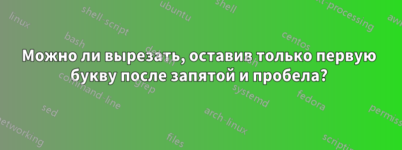 Можно ли вырезать, оставив только первую букву после запятой и пробела?