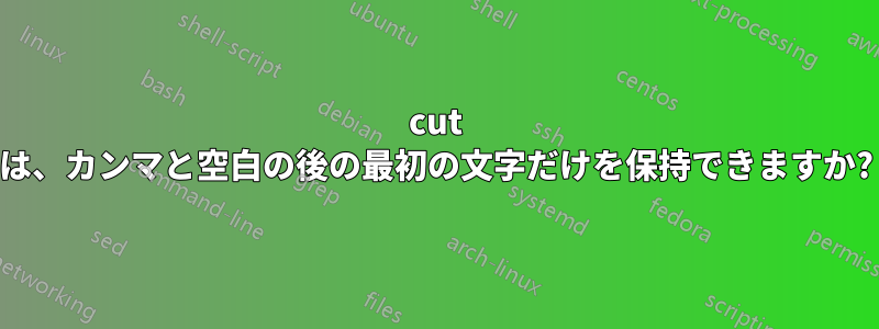 cut は、カンマと空白の後の最初の文字だけを保持できますか?