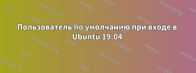 Пользователь по умолчанию при входе в Ubuntu 19.04