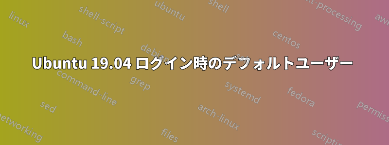 Ubuntu 19.04 ログイン時のデフォルトユーザー