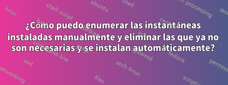 ¿Cómo puedo enumerar las instantáneas instaladas manualmente y eliminar las que ya no son necesarias y se instalan automáticamente?