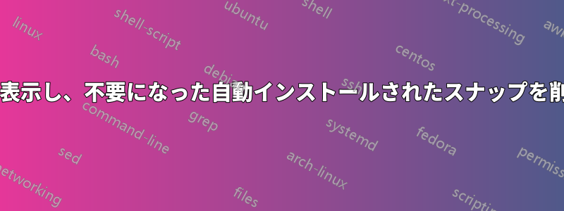 手動でインストールしたスナップを一覧表示し、不要になった自動インストールされたスナップを削除するにはどうすればよいでしょうか?