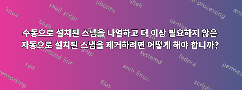 수동으로 설치된 스냅을 나열하고 더 이상 필요하지 않은 자동으로 설치된 스냅을 제거하려면 어떻게 해야 합니까?