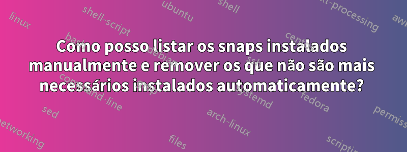 Como posso listar os snaps instalados manualmente e remover os que não são mais necessários instalados automaticamente?