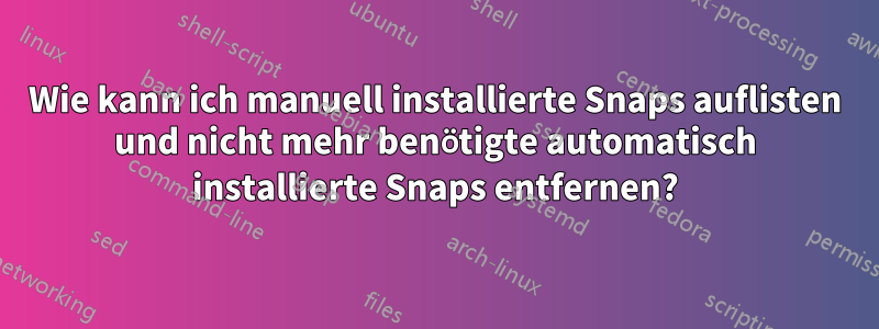Wie kann ich manuell installierte Snaps auflisten und nicht mehr benötigte automatisch installierte Snaps entfernen?