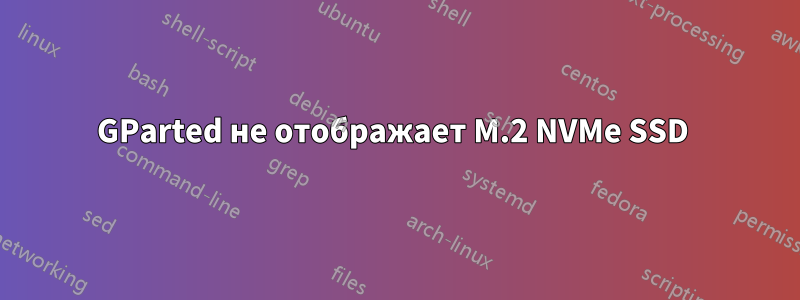 GParted не отображает M.2 NVMe SSD 