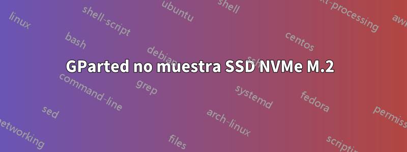 GParted no muestra SSD NVMe M.2 