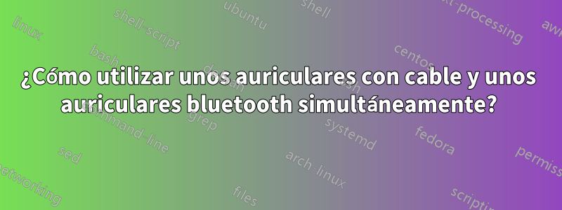 ¿Cómo utilizar unos auriculares con cable y unos auriculares bluetooth simultáneamente?