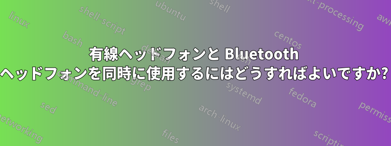 有線ヘッドフォンと Bluetooth ヘッドフォンを同時に使用するにはどうすればよいですか?