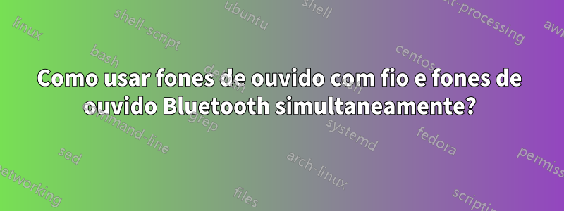 Como usar fones de ouvido com fio e fones de ouvido Bluetooth simultaneamente?