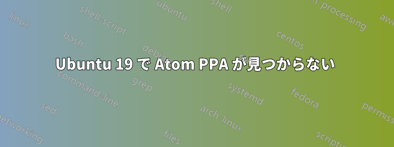 Ubuntu 19 で Atom PPA が見つからない