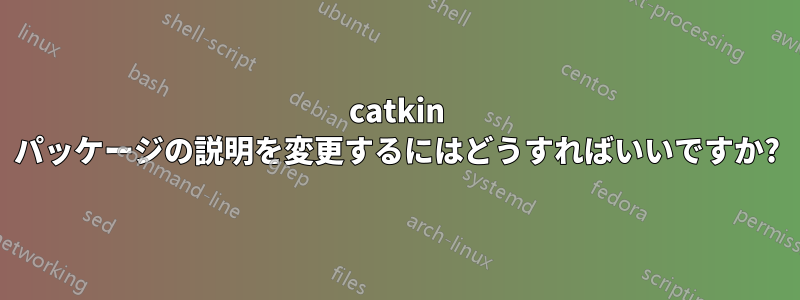 catkin パッケージの説明を変更するにはどうすればいいですか?