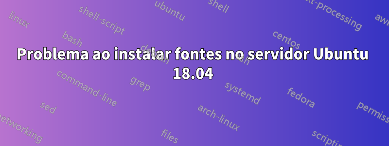 Problema ao instalar fontes no servidor Ubuntu 18.04