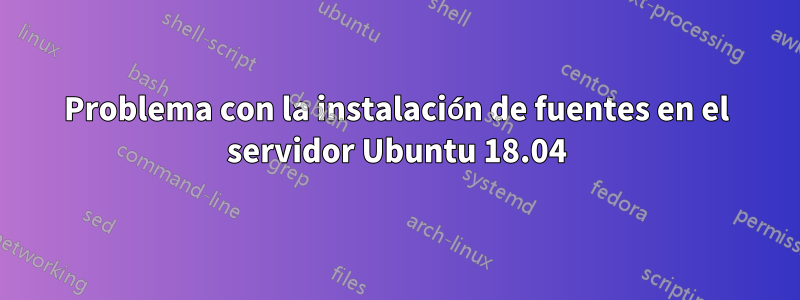 Problema con la instalación de fuentes en el servidor Ubuntu 18.04