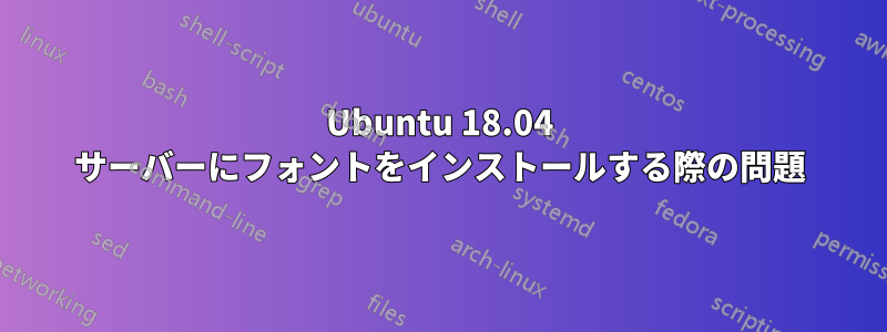 Ubuntu 18.04 サーバーにフォントをインストールする際の問題