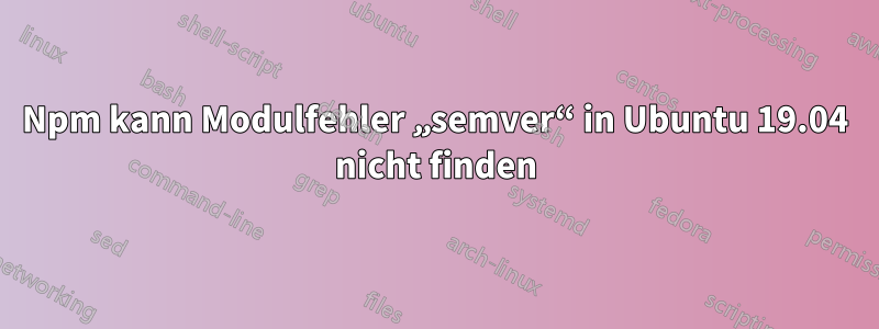 Npm kann Modulfehler „semver“ in Ubuntu 19.04 nicht finden
