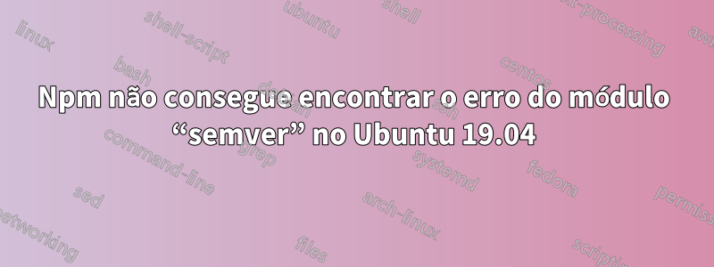 Npm não consegue encontrar o erro do módulo “semver” no Ubuntu 19.04