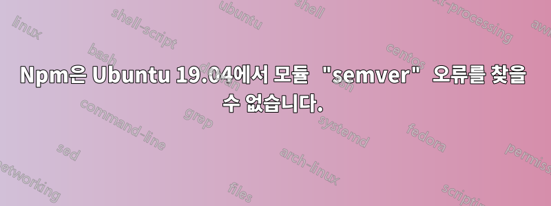 Npm은 Ubuntu 19.04에서 모듈 "semver" 오류를 찾을 수 없습니다.