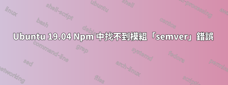 Ubuntu 19.04 Npm 中找不到模組「semver」錯誤