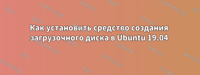 Как установить средство создания загрузочного диска в Ubuntu 19.04