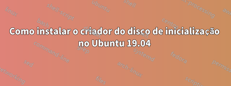 Como instalar o criador do disco de inicialização no Ubuntu 19.04
