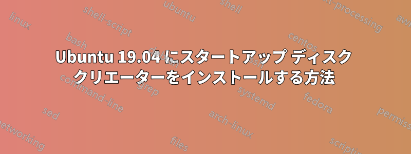 Ubuntu 19.04 にスタートアップ ディスク クリエーターをインストールする方法